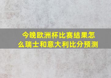 今晚欧洲杯比赛结果怎么瑞士和意大利比分预测