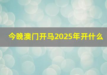 今晚澳门开马2025年开什么