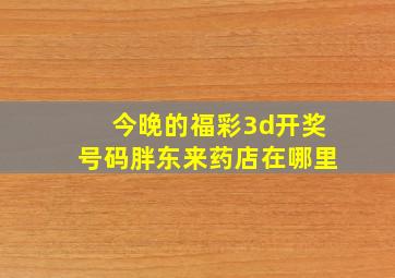 今晚的福彩3d开奖号码胖东来药店在哪里