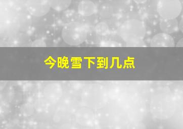 今晚雪下到几点