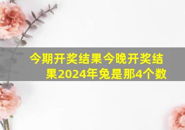 今期开奖结果今晚开奖结果2024年兔是那4个数