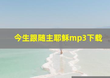 今生跟随主耶稣mp3下载