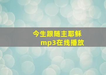 今生跟随主耶稣mp3在线播放