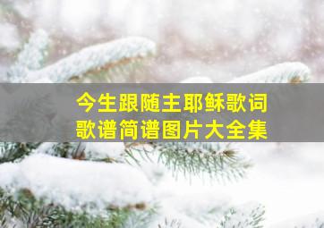 今生跟随主耶稣歌词歌谱简谱图片大全集