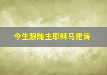 今生跟随主耶稣马建涛