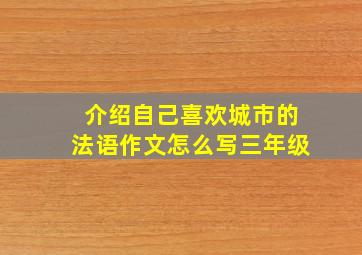 介绍自己喜欢城市的法语作文怎么写三年级