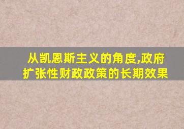 从凯恩斯主义的角度,政府扩张性财政政策的长期效果