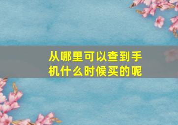 从哪里可以查到手机什么时候买的呢