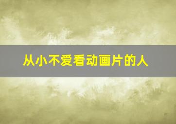 从小不爱看动画片的人