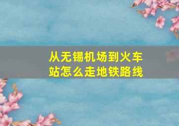 从无锡机场到火车站怎么走地铁路线