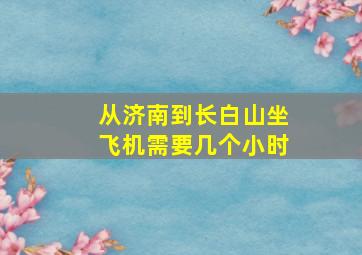 从济南到长白山坐飞机需要几个小时