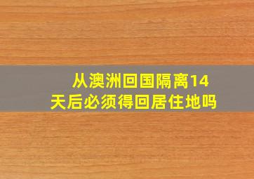 从澳洲回国隔离14天后必须得回居住地吗