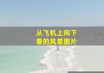 从飞机上向下看的风景图片