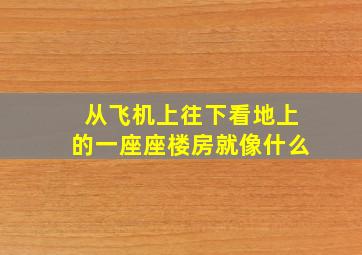 从飞机上往下看地上的一座座楼房就像什么