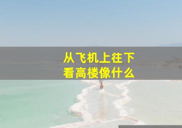 从飞机上往下看高楼像什么