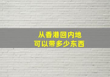 从香港回内地可以带多少东西