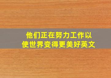 他们正在努力工作以使世界变得更美好英文