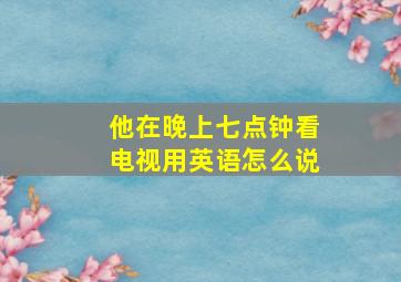 他在晚上七点钟看电视用英语怎么说