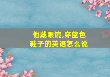 他戴眼镜,穿蓝色鞋子的英语怎么说