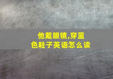 他戴眼镜,穿蓝色鞋子英语怎么读