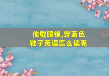 他戴眼镜,穿蓝色鞋子英语怎么读呢