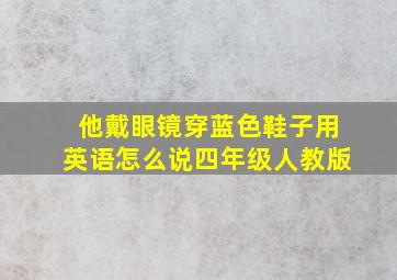 他戴眼镜穿蓝色鞋子用英语怎么说四年级人教版