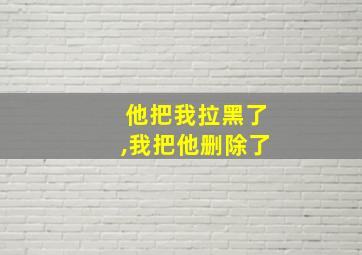 他把我拉黑了,我把他删除了