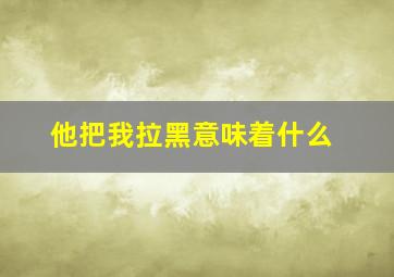 他把我拉黑意味着什么