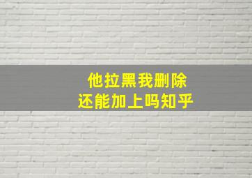 他拉黑我删除还能加上吗知乎