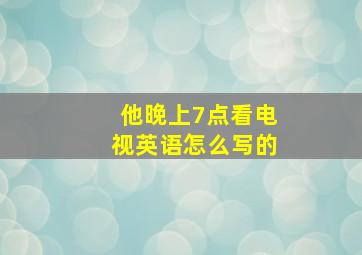 他晚上7点看电视英语怎么写的