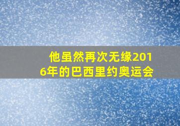 他虽然再次无缘2016年的巴西里约奥运会