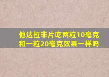 他达拉非片吃两粒10毫克和一粒20毫克效果一样吗