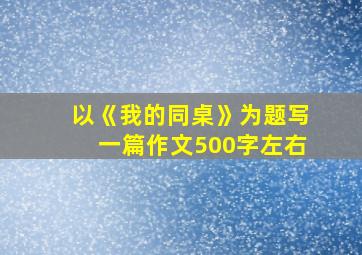 以《我的同桌》为题写一篇作文500字左右