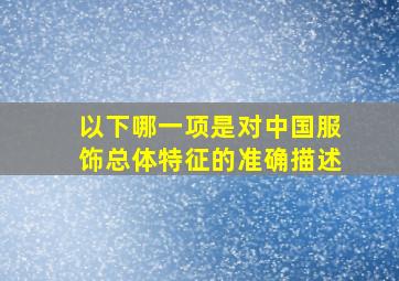 以下哪一项是对中国服饰总体特征的准确描述