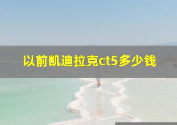 以前凯迪拉克ct5多少钱