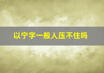 以宁字一般人压不住吗