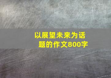 以展望未来为话题的作文800字