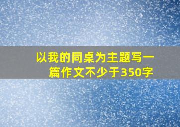 以我的同桌为主题写一篇作文不少于350字