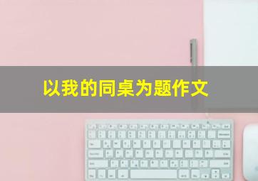 以我的同桌为题作文