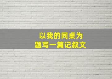 以我的同桌为题写一篇记叙文