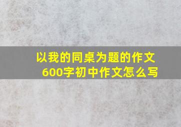 以我的同桌为题的作文600字初中作文怎么写