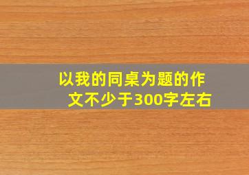 以我的同桌为题的作文不少于300字左右