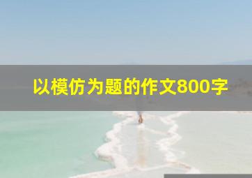 以模仿为题的作文800字