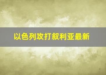 以色列攻打叙利亚最新