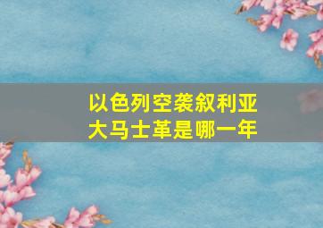 以色列空袭叙利亚大马士革是哪一年