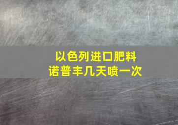 以色列进口肥料诺普丰几天喷一次