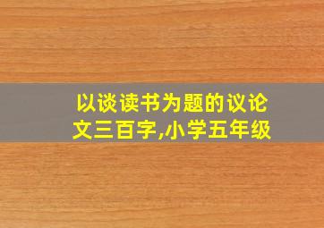 以谈读书为题的议论文三百字,小学五年级