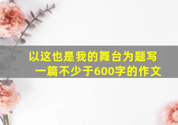 以这也是我的舞台为题写一篇不少于600字的作文