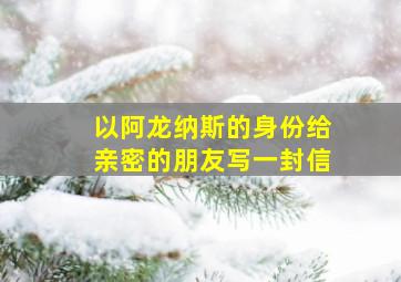 以阿龙纳斯的身份给亲密的朋友写一封信