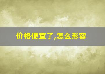 价格便宜了,怎么形容